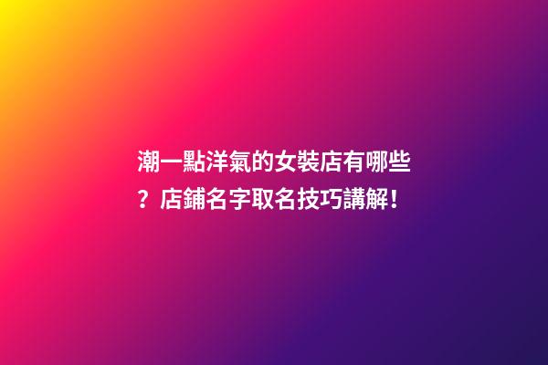 潮一點洋氣的女裝店有哪些？店鋪名字取名技巧講解！